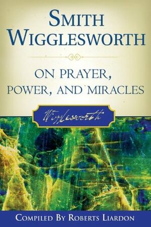 Smith Wigglesworth on Prayer by Roberts Liardon, Smith Wigglesworth