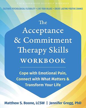 The Acceptance and Commitment Therapy Skills Workbook: Cope with Emotional Pain, Connect with What Matters, and Transform Your Life by Jennifer Gregg, Matthew S. Boone