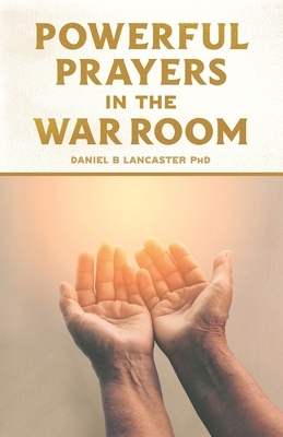 Powerful Prayers in the War Room: Learning to Pray like a Powerful Prayer Warrior by Daniel B. Lancaster