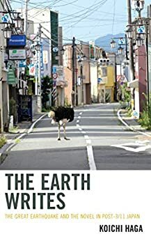 The Earth Writes: The Great Earthquake and the Novel in Post-3/11 Japan by Koichi Haga