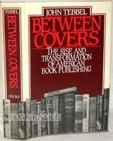 Between Covers: The Rise and Transformation of Book Publishing in America by John William Tebbel