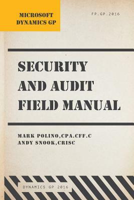 Microsoft Dynamics GP Security and Audit Field Manual: Dynamics GP 2016 by Mark Polino, Andy Snook