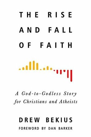 Rise and Fall of Faith: A God-to-Godless Story for Christians and Atheists by Dan Barker, Drew Bekius