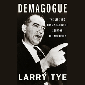 Demagogue: The Life and Long Shadow of Senator Joe McCarthy by Larry Tye