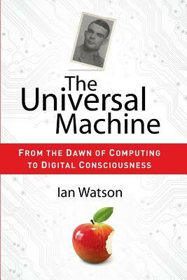 The Universal Machine: From the Dawn of Computing to Digital Consciousness by Ian Watson