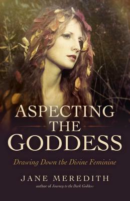 Aspecting the Goddess: Drawing Down the Divine Feminine by Jane Meredith
