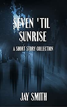 Seven 'til Sunrise: A Short Story Collection by Jay Smith