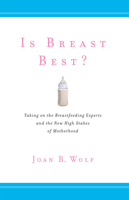 Is Breast Best?: Taking on the Breastfeeding Experts and the New High Stakes of Motherhood by Joan B. Wolf