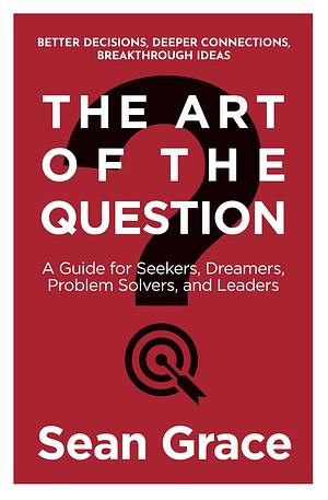 The Art of the Question: A Guide for Seekers, Dreamers, Problem Solvers, and Leaders by Sean Grace