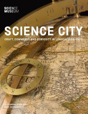 Science City: Craft, Commerce and Curiosity in London 1550-1800 by Alexandra Rose, Jane Desborough