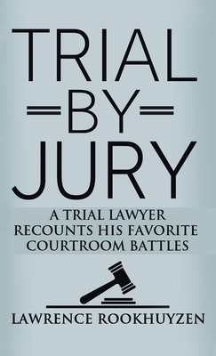 Trial by Jury: A Trial Lawyer Recounts His Favorite Courtroom Battles by Lawrence Rookhuyzen