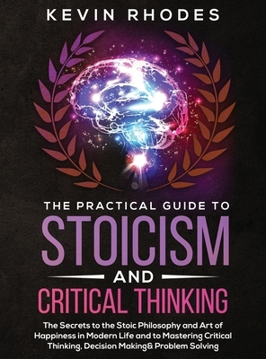 The Practical Guide to Stoicism and Critical Thinking: The Secrets to the Stoic Philosophy and Art of Happiness in Modern Life and to Mastering Critic by Kevin Rhodes