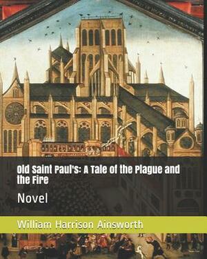 Old Saint Paul's: A Tale of the Plague and the Fire: Novel by William Harrison Ainsworth