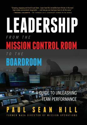 Leadership from the Mission Control Room to the Boardroom: A Guide to Unleashing Team Performance by Paul Hill