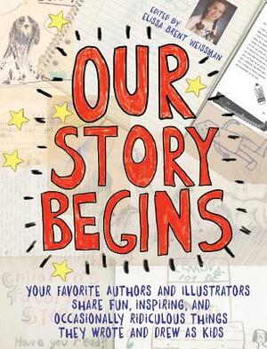 Our Story Begins: Your Favorite Authors and Illustrators Share Fun, Inspiring, and Occasionally Ridiculous Things They Wrote and Drew as Kids by Tom Angleberger, Kwame Alexander, Elissa Brent Weissman