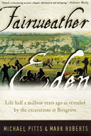 Fairweather Eden: Life Half a Million Years Ago as Revealed by the Excavations at Boxgrove by Mike Pitts