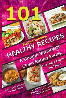 101 Healthy Recipes - A Unique Variety Of Clean Eating Foods The Entire Family Can Enjoy!: Cast Iron Skillet, Pan Fry, Oven Baked, Low Sodium, Low Car by Recipe Junkies