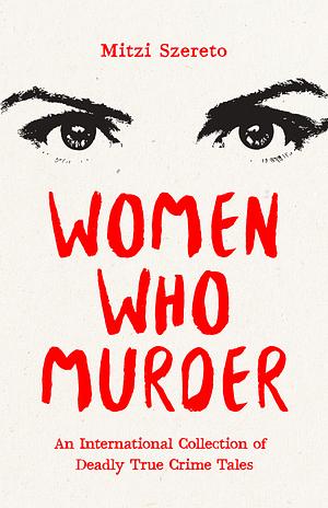 Women Who Murder: An International Collection of Deadly True Crime Tales by Mitzi Szereto