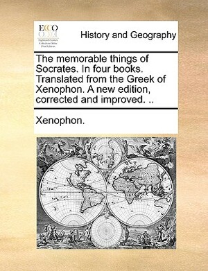 The Memorable Things of Socrates. in Four Books. Translated from the Greek of Xenophon. a New Edition, Corrected and Improved. .. by Xenophon