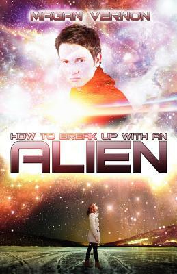 How To Break Up With An Alien: My Alien Romance #2 by Magan Vernon