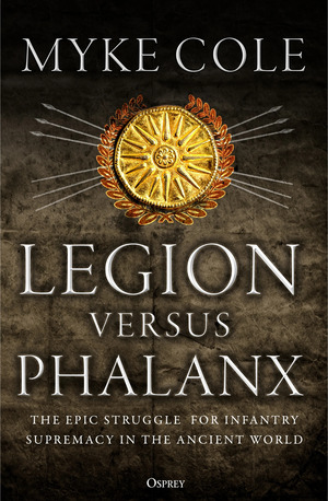 Legion Versus Phalanx: The Epic Struggle for Infantry Supremacy in the Ancient World by Myke Cole