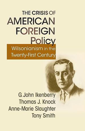 The Crisis of American Foreign Policy: Wilsonianism in the Twenty-first Century by Anne-Marie Slaughter, Thomas Knock, G. John Ikenberry, G. John Ikenberry