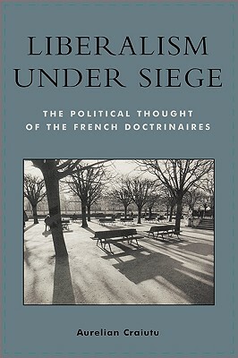 Liberalism under Siege: The Political Thought of the French Doctrinaires by Aurelian Craiutu