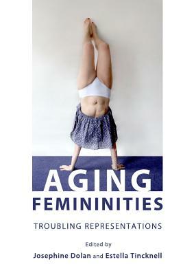 Aging Femininities: Troubling Representations by Estella Tincknell, Josephine Dolan