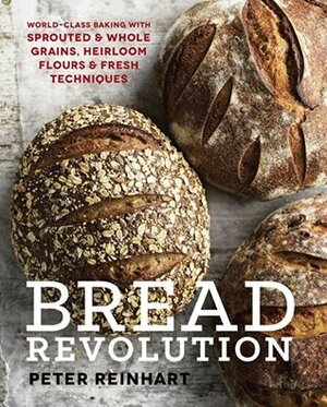 Bread Revolution: World-Class Baking with Sprouted and Whole Grains, Heirloom Flours, and Fresh Techniques by Peter Reinhart