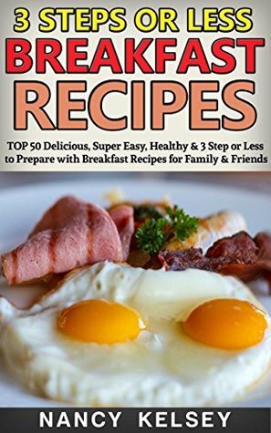 Breakfast Recipes: 50 Delicious, Super Easy, Healthy 3 Steps Or Less Breakfast Recipes For Family & Friends by Nancy Kelsey
