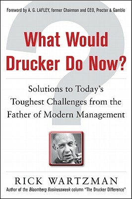 What Would Drucker Do Now?: Solutions to Today's Toughest Challenges from the Father of Modern Management by Rick Wartzman
