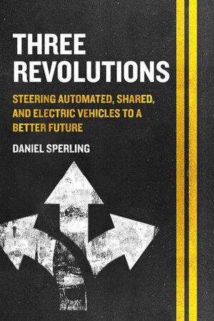 Three Revolutions: Steering Automated, Shared, and Electric Vehicles to a Better Future by Daniel Sperling