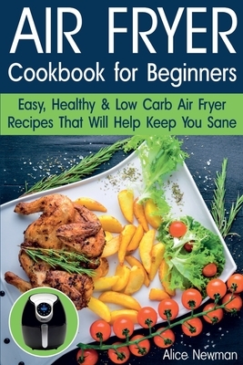 Air Fryer Cookbook for Beginners: Easy, Healthy & Low Carb Recipes That Will Help Keep You Sane by Alice Newman