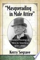 "Masquerading in Male Attire": Women Passing as Men in America, 1844-1920 by Kerry Segrave