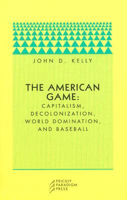 The American Game: Capitalism, Decolonization, Global Domination, and Baseball by John D. Kelly