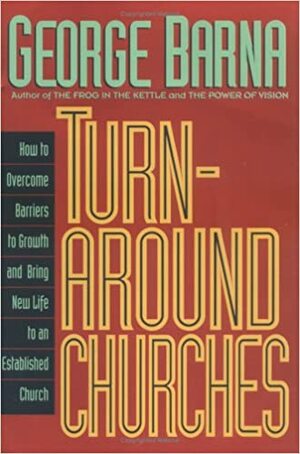 Turnaround Churches: How to Overcome Barriers to Growth and Bring New Life to an Established Church by George Barna