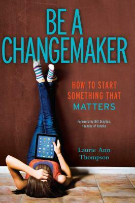 Be a Changemaker: How to Start Something That Matters by Laurie Ann Thompson