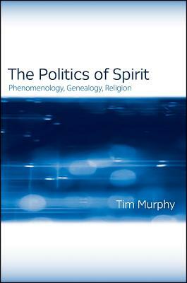 The Politics of Spirit: Phenomenology, Genealogy, Religion by Tim Murphy