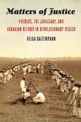 Matters of Justice: Pueblos, the Judiciary, and Agrarian Reform in Revolutionary Mexico by Helga Baitenmann