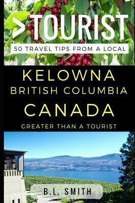 Greater Than a Tourist - Kelowna British Columbia Canada: 50 Travel Tips from a Local by B. L. Smith, Greater Than a. Tourist