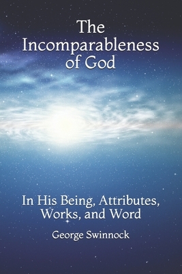 The Incomparableness of God: In His Being, Attributes, Works, and Word by George Swinnock