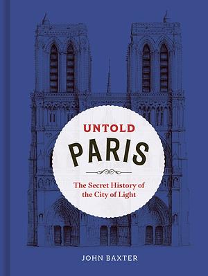 Untold Paris: The Secret History of the City of Light by John Baxter