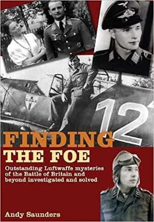 Finding the Foe: Outstanding Luftwaffe Mysteries of the Battle of Britain and Beyond Investigated and Solved by Andy Saunders