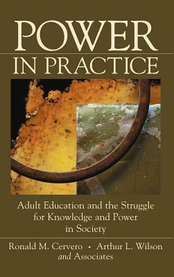 Power in Practice: Adult Education and the Struggle for Knowledge and Power in Society by Arthur L. Wilson, Ronald M. Cervero