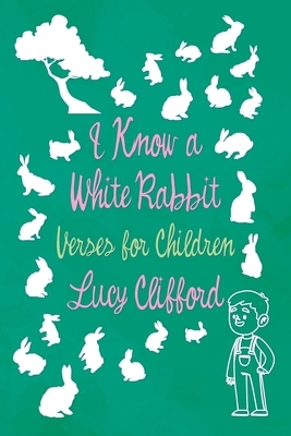 I Know a White Rabbit - Verses for Children by Lucy Lane Clifford
