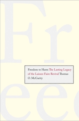 Freedom to Harm: The Lasting Legacy of the Laissez Faire Revival by Thomas O. McGarity