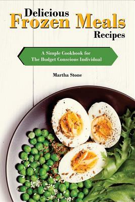 Delicious Frozen Meals Recipes: A Simple Cookbook for The Budget Conscious Individual by Martha Stone