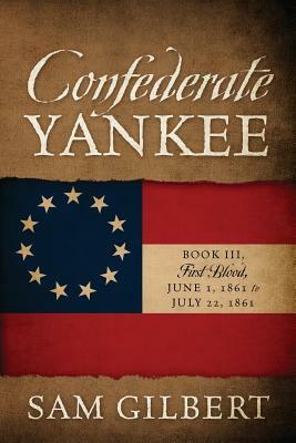 Confederate Yankee Book III: First Blood June 1, 1861 to July 22, 1861 by Sam Gilbert