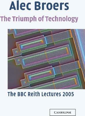 The Triumph of Technology: The BBC Reith Lectures 2005 by Alec Broers