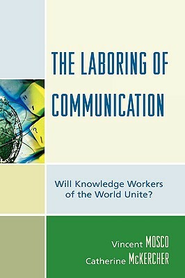 Laboring of Communication: Will Knowledge Workers of the World Unite? by Vincent Mosco, Catherine McKercher